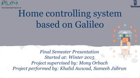 Home controlling system based on Galileo Final Semester Presentation Started at: Winter 2015 Project supervised by: Mony Orbach Project performed by: Khalid.