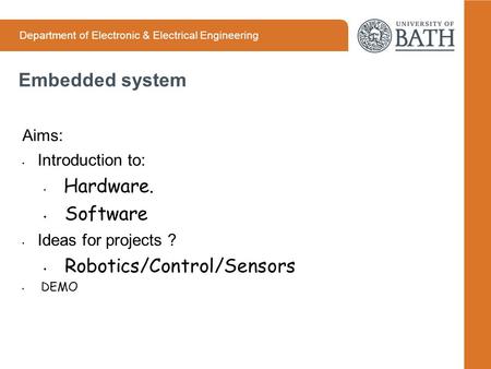 Department of Electronic & Electrical Engineering Embedded system Aims: Introduction to: Hardware. Software Ideas for projects ? Robotics/Control/Sensors.