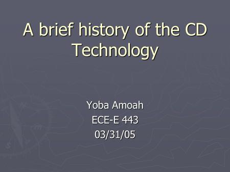 A brief history of the CD Technology Yoba Amoah ECE-E 443 03/31/05.