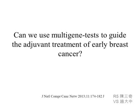 Can we use multigene-tests to guide the adjuvant treatment of early breast cancer? R5 陳三奇 VS 趙大中 J Natl Compr Canc Netw 2013;11:174-182 J.