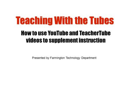 Teaching With the Tubes How to use YouTube and TeacherTube videos to supplement instruction Presented by Farmington Technology Department.