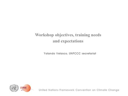 United Nations Framework Convention on Climate Change Yolando Velasco, UNFCCC secretariat Workshop objectives, training needs and expectations.