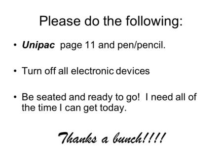 Please do the following: Unipac page 11 and pen/pencil. Turn off all electronic devices Be seated and ready to go! I need all of the time I can get today.