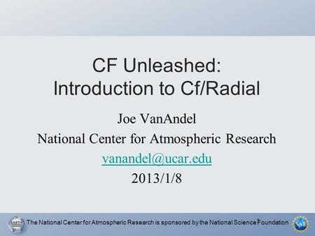 1 CF Unleashed: Introduction to Cf/Radial Joe VanAndel National Center for Atmospheric Research 2013/1/8 The National Center for Atmospheric.