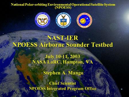 NAST-IER NPOESS Airborne Sounder Testbed July 10-11, 2003 NASA LaRC, Hampton, VA Stephen A. Mango Chief Scientist NPOESS Integrated Program Office National.