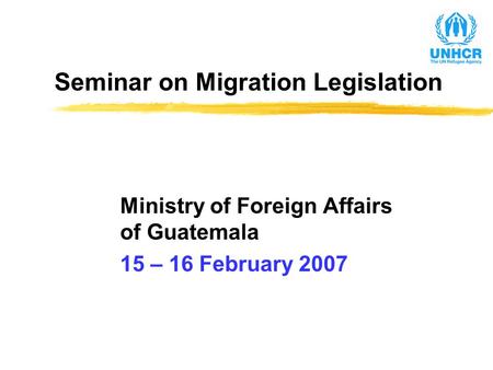Seminar on Migration Legislation Ministry of Foreign Affairs of Guatemala 15 – 16 February 2007.