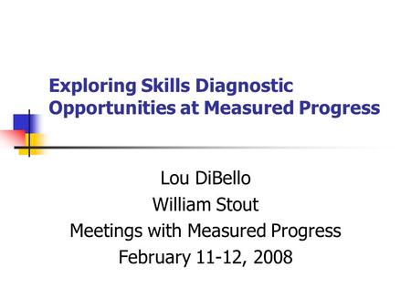 Exploring Skills Diagnostic Opportunities at Measured Progress Lou DiBello William Stout Meetings with Measured Progress February 11-12, 2008.