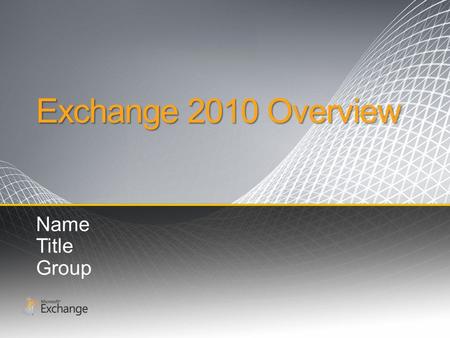 Exchange 2010 Overview Name Title Group. “I need to deliver secure and compliant communications tools to support a highly distributed workforce.” - CIO/Technology.
