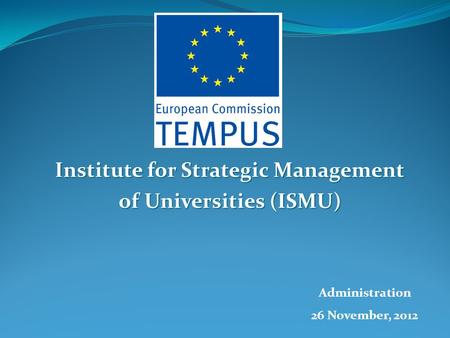 Institute for Strategic Management of Universities (ISMU) Administration 26 November, 2012.