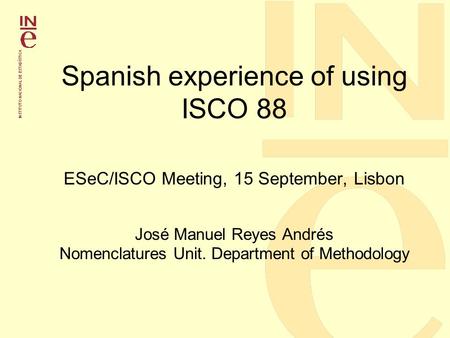 Spanish experience of using ISCO 88 ESeC/ISCO Meeting, 15 September, Lisbon José Manuel Reyes Andrés Nomenclatures Unit. Department of Methodology.