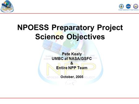 NPOESS Preparatory Project Science Objectives Pete Kealy UMBC at NASA/GSFC & Entire NPP Team October, 2005.