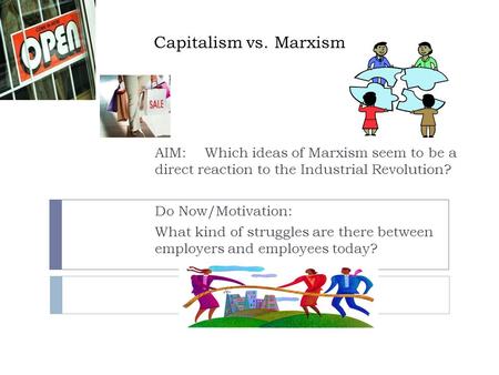 Capitalism vs. Marxism AIM: 	Which ideas of Marxism seem to be a direct reaction to the Industrial Revolution? Do Now/Motivation: What kind of struggles.