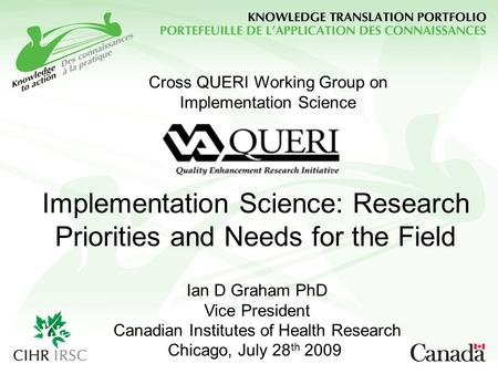 Implementation Science: Research Priorities and Needs for the Field Ian D Graham PhD Vice President Canadian Institutes of Health Research Chicago, July.