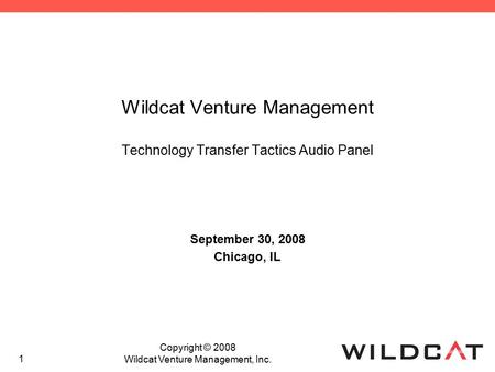 1 Wildcat Venture Management Technology Transfer Tactics Audio Panel September 30, 2008 Chicago, IL Copyright © 2008 Wildcat Venture Management, Inc.