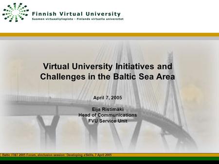 Virtual University Initiatives and Challenges in the Baltic Sea Area April 7, 2005 Eija Ristimäki Head of Communications FVU Service Unit Baltic IT&T 2005.
