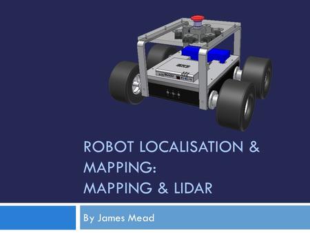 ROBOT LOCALISATION & MAPPING: MAPPING & LIDAR By James Mead.