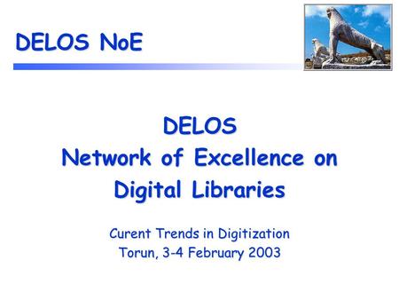 DELOS NoE DELOS Network of Excellence on Digital Libraries Curent Trends in Digitization Torun, 3-4 February 2003.