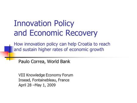 Innovation Policy and Economic Recovery Paulo Correa, World Bank VIII Knowledge Economy Forum Insead, Fontainebleau, France April 28 –May 1, 2009 How innovation.