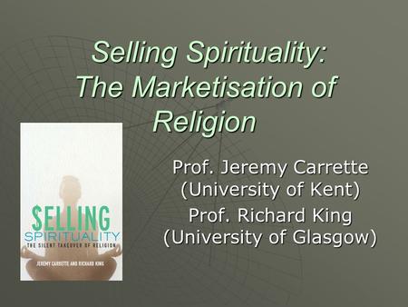 Selling Spirituality: The Marketisation of Religion Selling Spirituality: The Marketisation of Religion Prof. Jeremy Carrette (University of Kent) Prof.