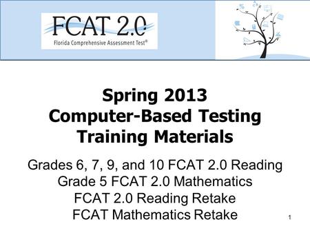 Spring 2013 Computer-Based Testing Training Materials Grades 6, 7, 9, and 10 FCAT 2.0 Reading Grade 5 FCAT 2.0 Mathematics FCAT 2.0 Reading Retake FCAT.