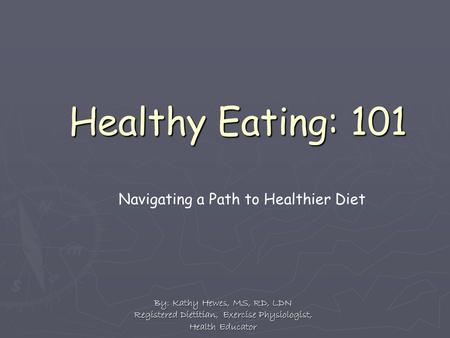 Healthy Eating: 101 By: Kathy Hewes, MS, RD, LDN Registered Dietitian, Exercise Physiologist, Health Educator Navigating a Path to Healthier Diet.