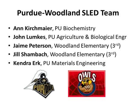 Purdue-Woodland SLED Team Ann Kirchmaier, PU Biochemistry John Lumkes, PU Agriculture & Biological Engr Jaime Peterson, Woodland Elementary (3 rd ) Jill.