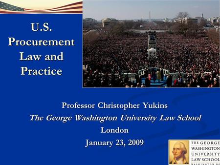 U.S. Procurement Law and Practice Professor Christopher Yukins The George Washington University Law School London January 23, 2009.