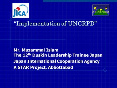 “Implementation of UNCRPD” Mr. Muzammal Islam The 12 th Duskin Leadership Trainee Japan Japan International Cooperation Agency A STAR Project, Abbottabad.