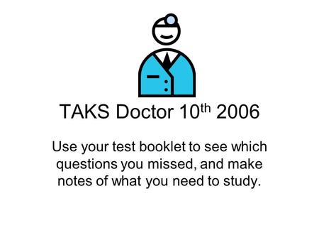 TAKS Doctor 10th 2006 Use your test booklet to see which questions you missed, and make notes of what you need to study.