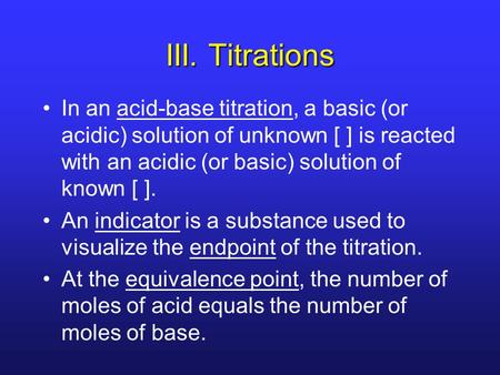 III. Titrations In an acid-base titration, a basic (or acidic) solution of unknown [ ] is reacted with an acidic (or basic) solution of known [ ]. An indicator.