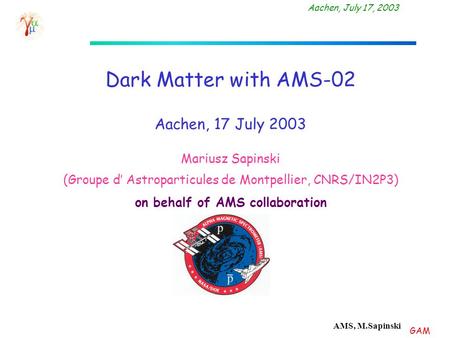 GAM Aachen, July 17, 2003 AMS, M.Sapinski Dark Matter with AMS-02 Aachen, 17 July 2003 Mariusz Sapinski (Groupe d’ Astroparticules de Montpellier, CNRS/IN2P3)