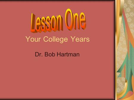 Lesson One Your College Years Dr. Bob Hartman.