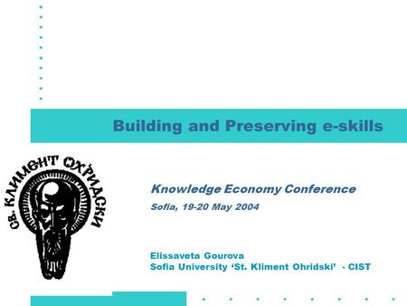 Building and Preserving e-skills Knowledge Economy Conference Sofia, 19-20 May 2004 Elissaveta Gourova Sofia University ‘St. Kliment Ohridski’ - CIST.