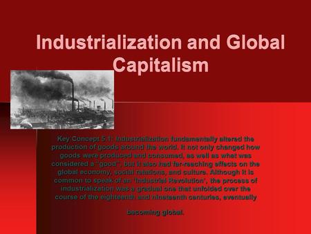 Industrialization and Global Capitalism Key Concept 5.1: Industrialization fundamentally altered the production of goods around the world. It not only.