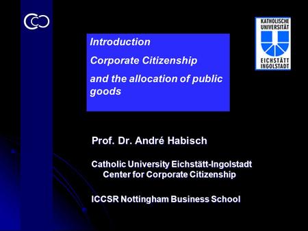Prof. Dr. André Habisch Catholic University Eichstätt-Ingolstadt Center for Corporate Citizenship ICCSR Nottingham Business School Introduction Corporate.