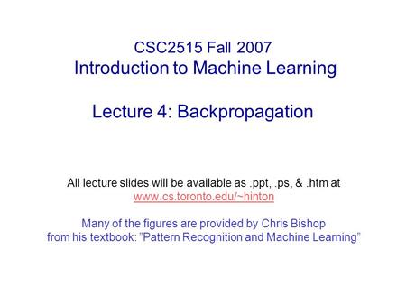 CSC2515 Fall 2007 Introduction to Machine Learning Lecture 4: Backpropagation All lecture slides will be available as.ppt,.ps, &.htm at www.cs.toronto.edu/~hinton.