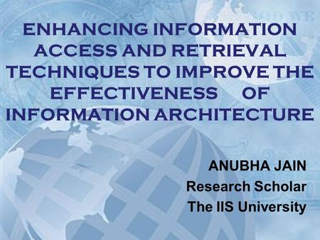 ENHANCING INFORMATION ACCESS AND RETRIEVAL TECHNIQUES TO IMPROVE THE EFFECTIVENESS OF INFORMATION ARCHITECTURE ANUBHA JAIN Research Scholar The IIS University.