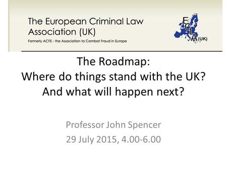 The Roadmap: Where do things stand with the UK? And what will happen next? Professor John Spencer 29 July 2015, 4.00-6.00.