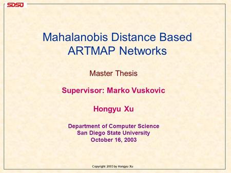 Copyright 2003 by Hongyu Xu Mahalanobis Distance Based ARTMAP Networks Master Thesis Supervisor: Marko Vuskovic Hongyu Xu Department of Computer Science.