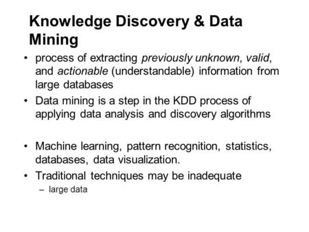 Knowledge Discovery & Data Mining process of extracting previously unknown, valid, and actionable (understandable) information from large databases Data.