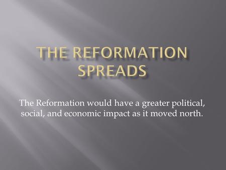 The Reformation would have a greater political, social, and economic impact as it moved north.