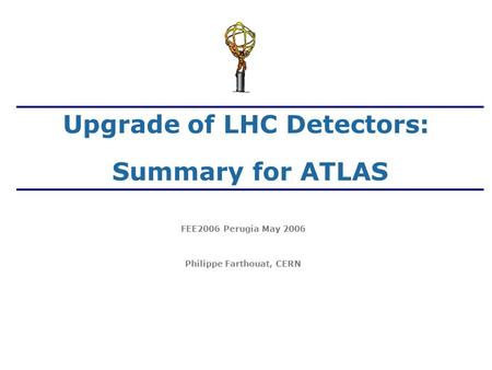 FEE2006 Perugia May 2006 Philippe Farthouat, CERN Upgrade of LHC Detectors: Summary for ATLAS.
