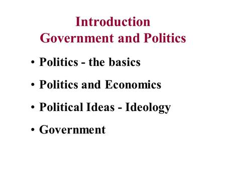 Introduction Government and Politics Politics - the basics Politics and Economics Political Ideas - Ideology Government.