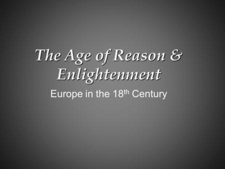 The Age of Reason & Enlightenment Europe in the 18 th Century.