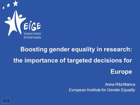 Boosting gender equality in research: the importance of targeted decisions for Europe Anna Rita Manca European Institute for Gender Equality.