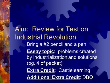 Aim: Review for Test on Industrial Revolution Bring a #2 pencil and a pen Essay topic: problems created by industrialization and solutions (pg. 4 of packet).