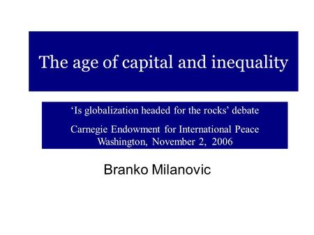 The age of capital and inequality ‘Is globalization headed for the rocks’ debate Carnegie Endowment for International Peace Washington, November 2, 2006.
