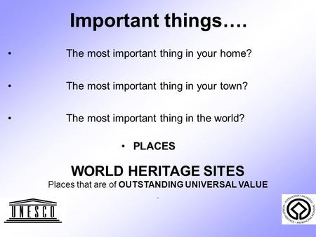 Important things…. The most important thing in your home? The most important thing in your town? The most important thing in the world? PLACES WORLD HERITAGE.