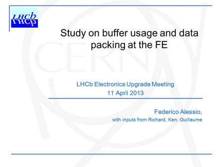 Study on buffer usage and data packing at the FE Federico Alessio, with inputs from Richard, Ken, Guillaume LHCb Electronics Upgrade Meeting 11 April 2013.