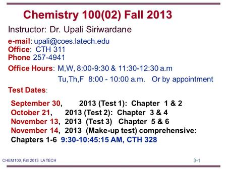 3-1 CHEM 100, Fall 2013 LA TECH Instructor: Dr. Upali Siriwardane   Office: CTH 311 Phone 257-4941 Office Hours: M,W, 8:00-9:30.